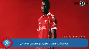 آخر تحديثات صفقات الميركاتو الصيفي 2025 الآن